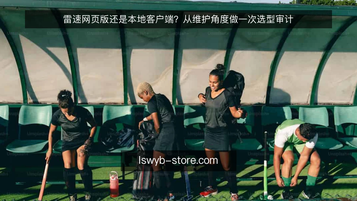 雷速网页版还是本地客户端?从维护角度做一次选型审计